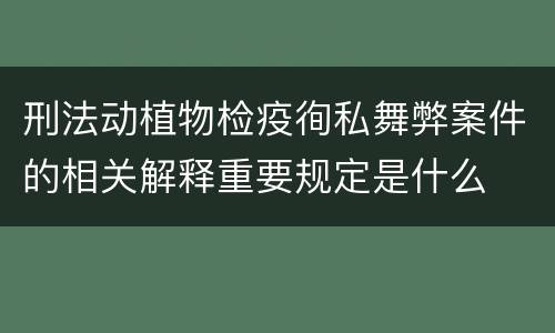 刑法动植物检疫徇私舞弊案件的相关解释重要规定是什么