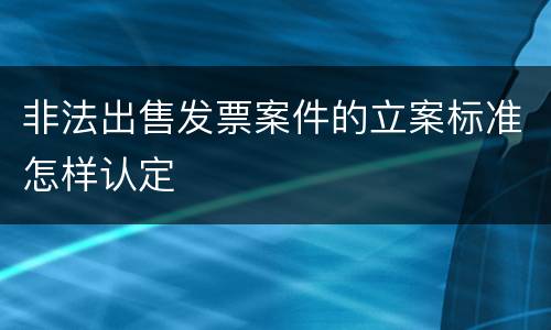 非法出售发票案件的立案标准怎样认定