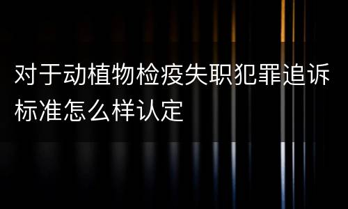 对于动植物检疫失职犯罪追诉标准怎么样认定