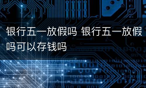 银行五一放假吗 银行五一放假吗可以存钱吗