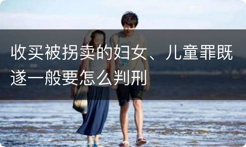 收买被拐卖的妇女、儿童罪既遂一般要怎么判刑