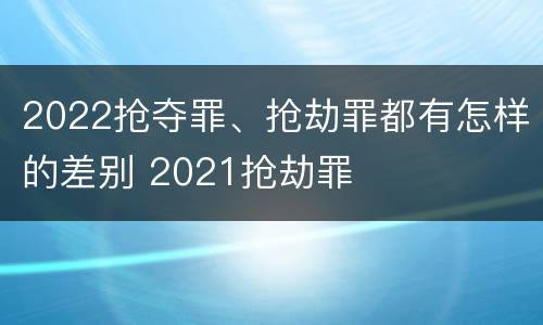 2022抢夺罪、抢劫罪都有怎样的差别 2021抢劫罪