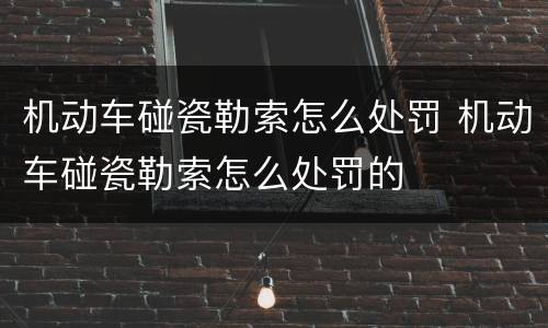 机动车碰瓷勒索怎么处罚 机动车碰瓷勒索怎么处罚的