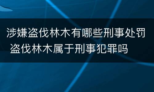 涉嫌盗伐林木有哪些刑事处罚 盗伐林木属于刑事犯罪吗