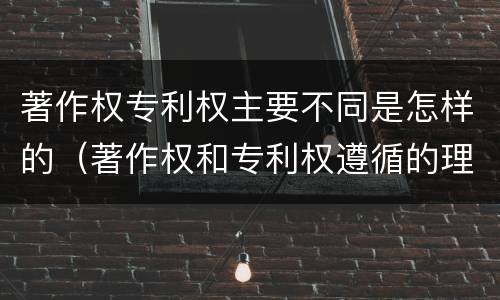 著作权专利权主要不同是怎样的（著作权和专利权遵循的理念）