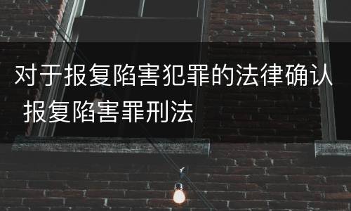 对于报复陷害犯罪的法律确认 报复陷害罪刑法