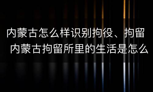 内蒙古怎么样识别拘役、拘留 内蒙古拘留所里的生活是怎么样的