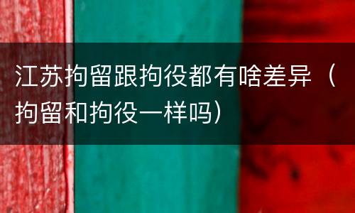 江苏拘留跟拘役都有啥差异（拘留和拘役一样吗）