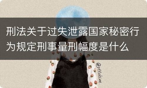 刑法关于过失泄露国家秘密行为规定刑事量刑幅度是什么