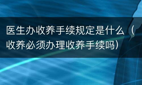 医生办收养手续规定是什么（收养必须办理收养手续吗）