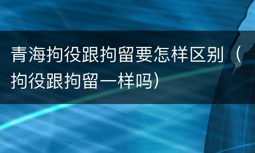 青海拘役跟拘留要怎样区别（拘役跟拘留一样吗）