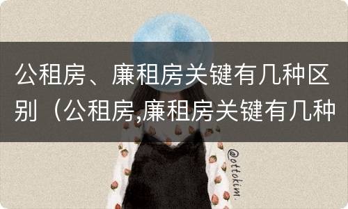 公租房、廉租房关键有几种区别（公租房,廉租房关键有几种区别是什么）