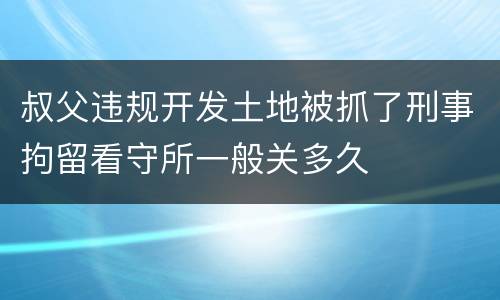 叔父违规开发土地被抓了刑事拘留看守所一般关多久