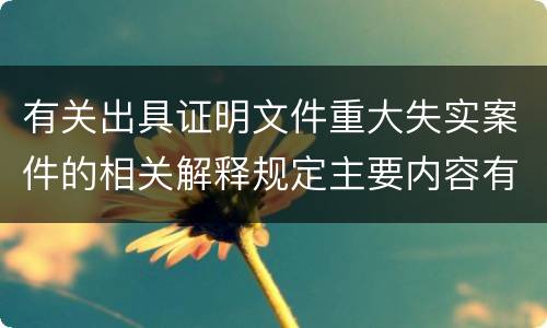 有关出具证明文件重大失实案件的相关解释规定主要内容有哪些