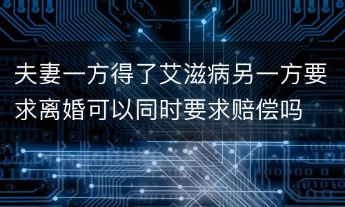 夫妻一方得了艾滋病另一方要求离婚可以同时要求赔偿吗