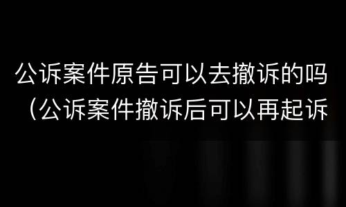 公诉案件原告可以去撤诉的吗（公诉案件撤诉后可以再起诉吗）