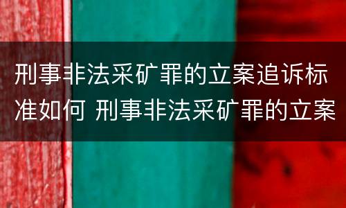 刑事非法采矿罪的立案追诉标准如何 刑事非法采矿罪的立案追诉标准如何确定