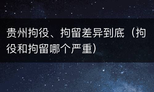 贵州拘役、拘留差异到底（拘役和拘留哪个严重）