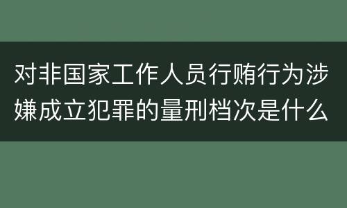 对非国家工作人员行贿行为涉嫌成立犯罪的量刑档次是什么