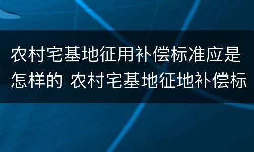 农村宅基地征用补偿标准应是怎样的 农村宅基地征地补偿标准