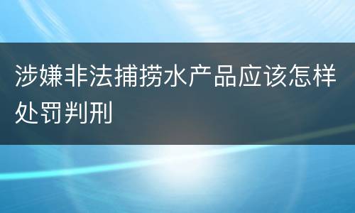 涉嫌非法捕捞水产品应该怎样处罚判刑