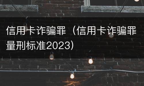 信用卡诈骗罪（信用卡诈骗罪量刑标准2023）