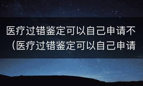 医疗过错鉴定可以自己申请不（医疗过错鉴定可以自己申请不赔付吗）