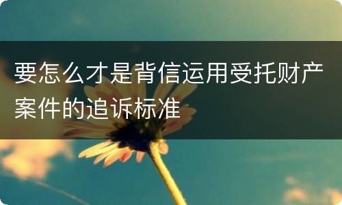 要怎么才是背信运用受托财产案件的追诉标准