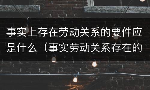 事实上存在劳动关系的要件应是什么（事实劳动关系存在的风险）