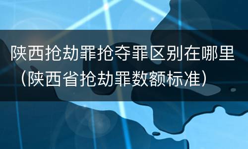 陕西抢劫罪抢夺罪区别在哪里（陕西省抢劫罪数额标准）