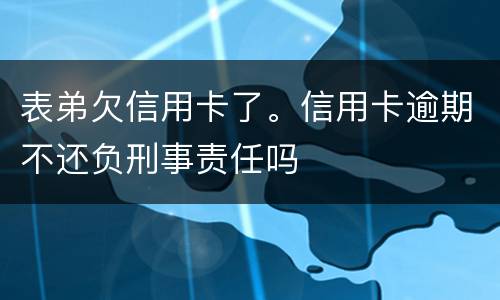 表弟欠信用卡了。信用卡逾期不还负刑事责任吗