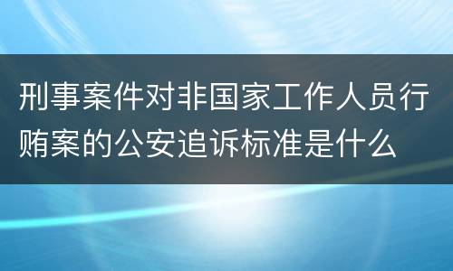 刑事案件对非国家工作人员行贿案的公安追诉标准是什么
