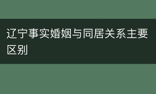辽宁事实婚姻与同居关系主要区别