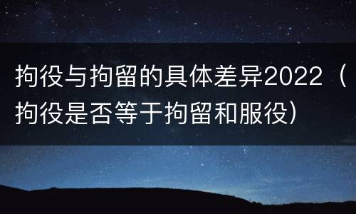 拘役与拘留的具体差异2022（拘役是否等于拘留和服役）