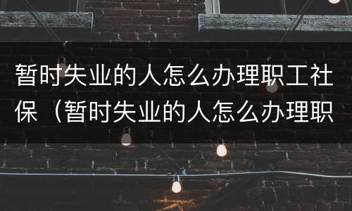 暂时失业的人怎么办理职工社保（暂时失业的人怎么办理职工社保卡）