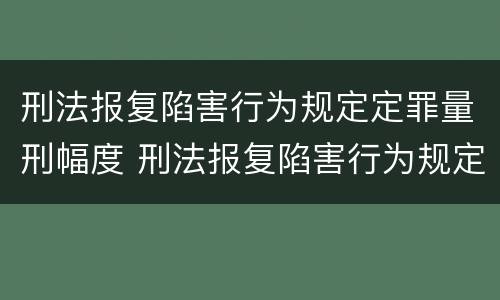 刑法报复陷害行为规定定罪量刑幅度 刑法报复陷害行为规定定罪量刑幅度最大的是