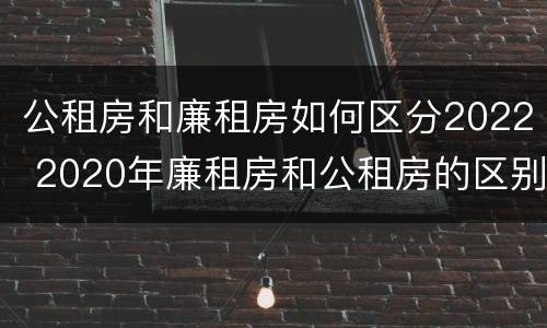 公租房和廉租房如何区分2022 2020年廉租房和公租房的区别