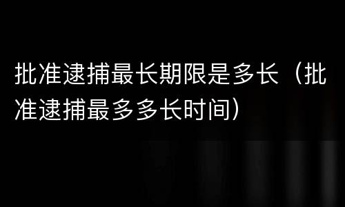 批准逮捕最长期限是多长（批准逮捕最多多长时间）