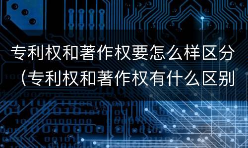 专利权和著作权要怎么样区分（专利权和著作权有什么区别）