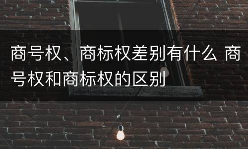 商号权、商标权差别有什么 商号权和商标权的区别