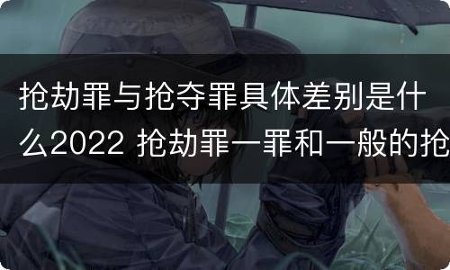 抢劫罪与抢夺罪具体差别是什么2022 抢劫罪一罪和一般的抢劫罪