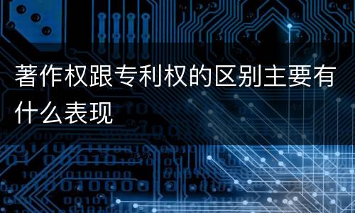 著作权跟专利权的区别主要有什么表现