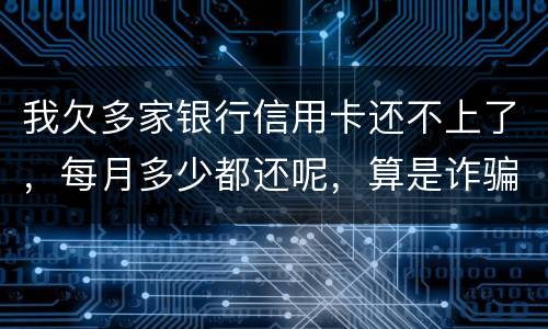 我欠多家银行信用卡还不上了，每月多少都还呢，算是诈骗吗