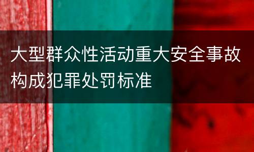 大型群众性活动重大安全事故构成犯罪处罚标准