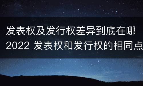 发表权及发行权差异到底在哪2022 发表权和发行权的相同点