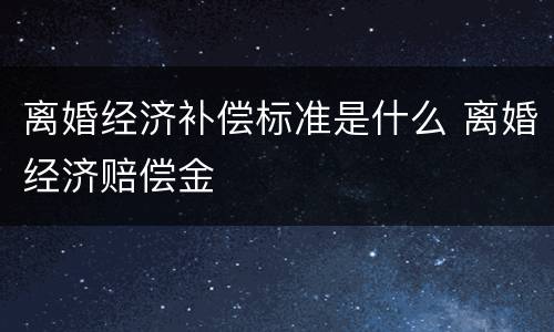 离婚经济补偿标准是什么 离婚经济赔偿金