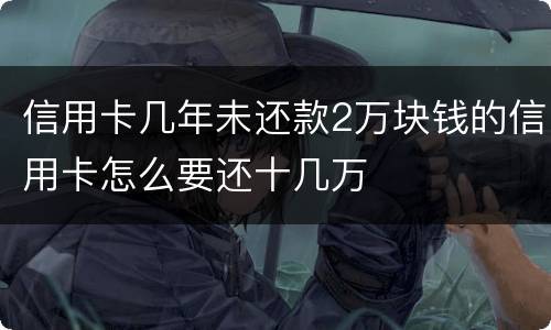 信用卡几年未还款2万块钱的信用卡怎么要还十几万