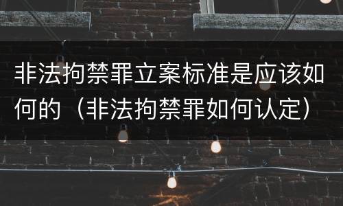非法拘禁罪立案标准是应该如何的（非法拘禁罪如何认定）