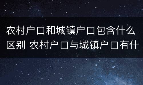 农村户口和城镇户口包含什么区别 农村户口与城镇户口有什么区别