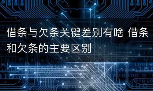 借条与欠条关键差别有啥 借条和欠条的主要区别